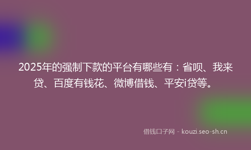 2025年的强制下款的平台有哪些有：省呗、我来贷、百度有钱花、微博借钱、平安i贷等。