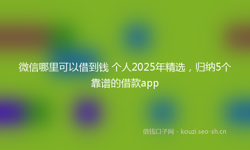微信哪里可以借到钱 个人2025年精选,归纳5个靠谱的借款app