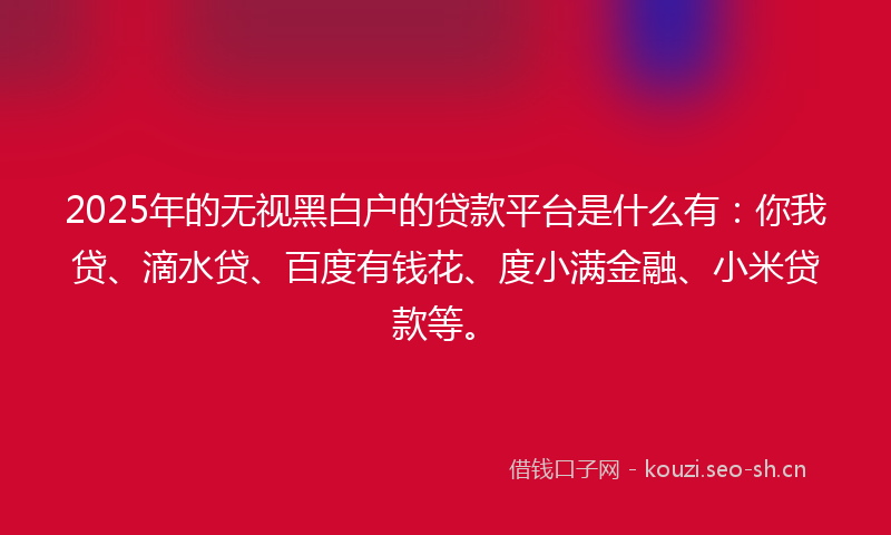 2025年的无视黑白户的贷款平台是什么有：你我贷、滴水贷、百度有钱花、度小满金融、小米贷款等。