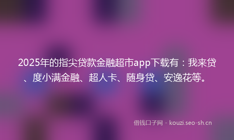 2025年的指尖贷款金融超市app下载有：我来贷、度小满金融、超人卡、随身贷、安逸花等。