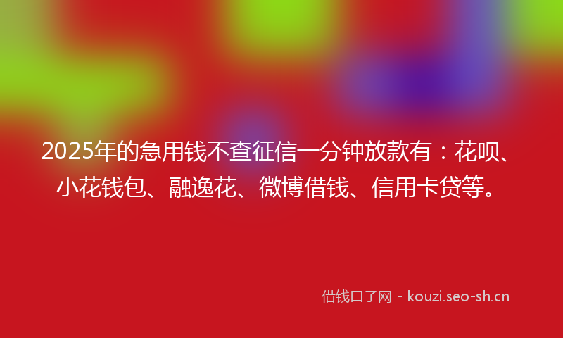 2025年的急用钱不查征信一分钟放款有：花呗、小花钱包、融逸花、微博借钱、信用卡贷等。
