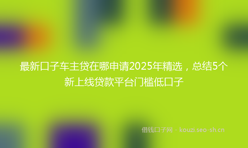 最新口子车主贷在哪申请2025年精选，总结5个新上线贷款平台门槛低口子