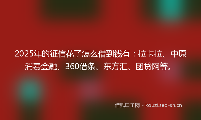 2025年的征信花了怎么借到钱有：拉卡拉、中原消费金融、360借条、东方汇、团贷网等。