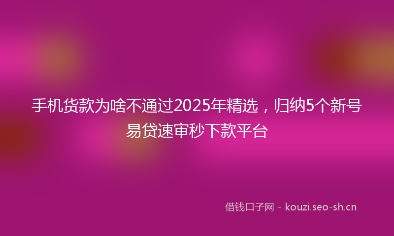 手机货款为啥不通过2025年精选，归纳5个新号易贷速审秒下款平台