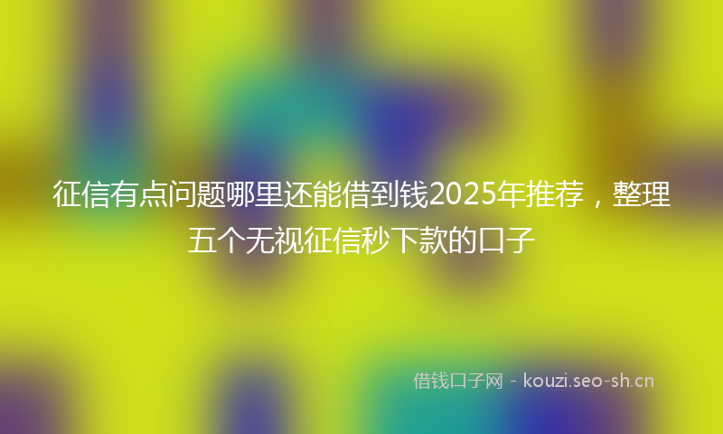 征信有点问题哪里还能借到钱2025年推荐,整理五个无视征信秒下款的口子