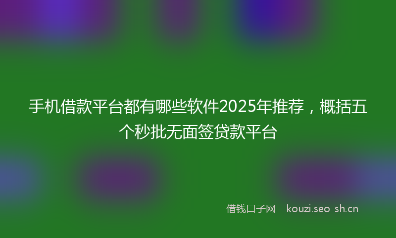 手机借款平台都有哪些软件2025年推荐，概括五个秒批无面签贷款平台