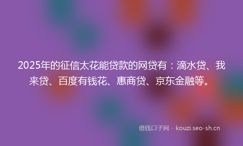 2025年的征信太花能贷款的网贷有：滴水贷、我来贷、百度有钱花、惠商贷、京东金融等。