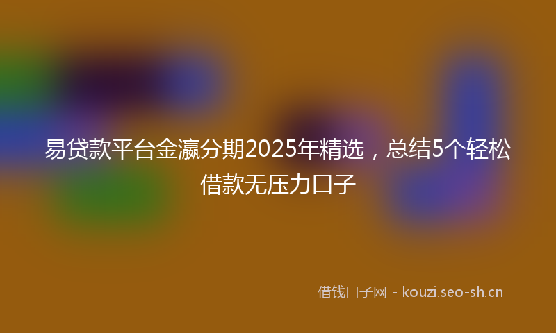 易贷款平台金瀛分期2025年精选，总结5个轻松借款无压力口子