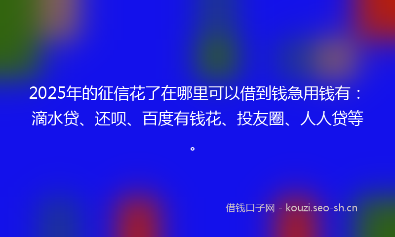 2025年的征信花了在哪里可以借到钱急用钱有：滴水贷、还呗、百度有钱花、投友圈、人人贷等。
