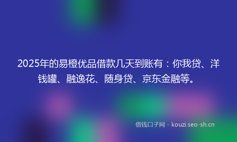 2025年的易橙优品借款几天到账有：你我贷、洋钱罐、融逸花、随身贷、京东金融等。