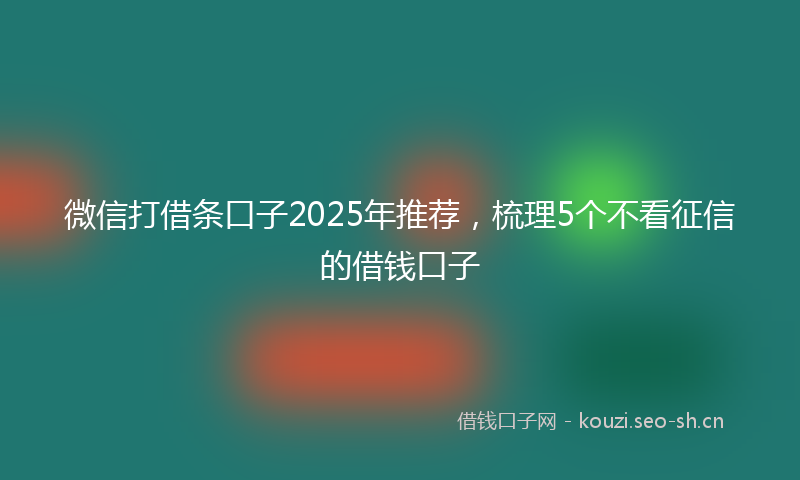 微信打借条口子2025年推荐，梳理5个不看征信的借钱口子