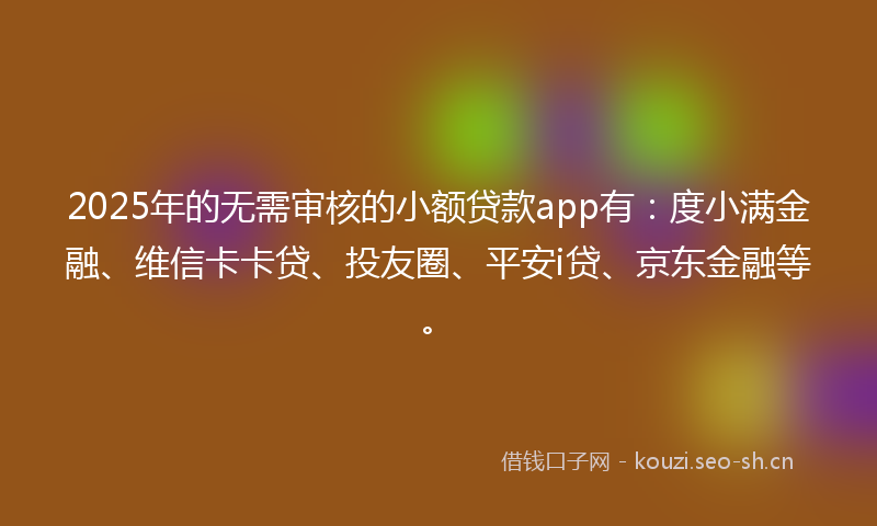 2025年的无需审核的小额贷款app有：度小满金融、维信卡卡贷、投友圈、平安i贷、京东金融等。