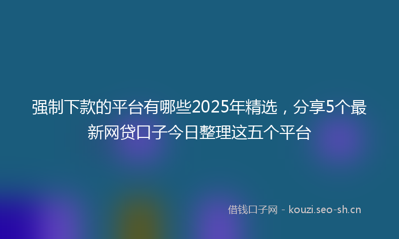 强制下款的平台有哪些2025年精选，分享5个最新网贷口子今日整理这五个平台