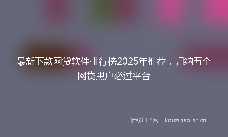 最新下款网贷软件排行榜2025年推荐，归纳五个网贷黑户必过平台