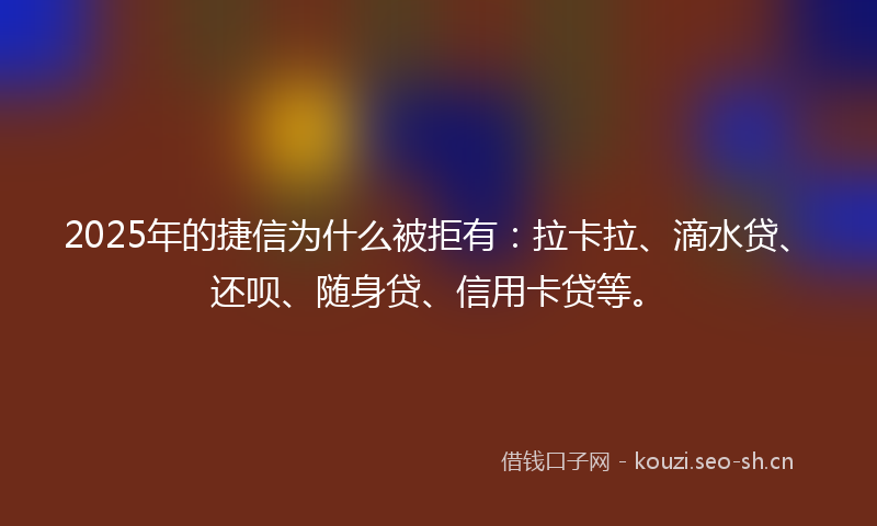 2025年的捷信为什么被拒有：拉卡拉、滴水贷、还呗、随身贷、信用卡贷等。