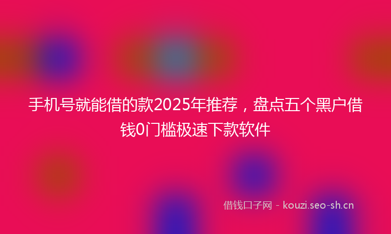 手机号就能借的款2025年推荐，盘点五个黑户借钱0门槛极速下款软件