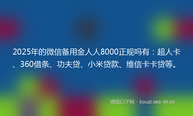 2025年的微信备用金人人8000正规吗有：超人卡、360借条、功夫贷、小米贷款、维信卡卡贷等。