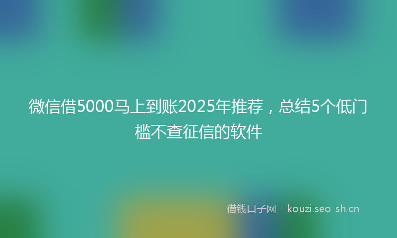 微信借5000马上到账2025年推荐，总结5个低门槛不查征信的软件