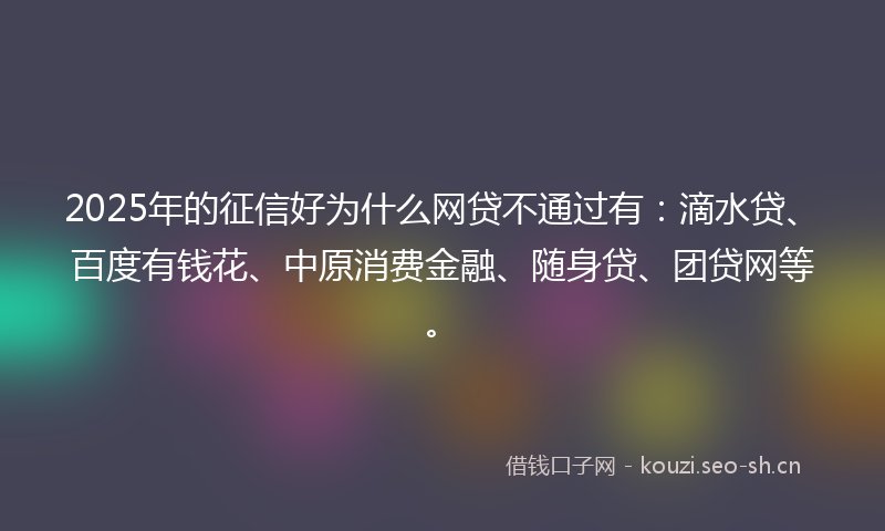 2025年的征信好为什么网贷不通过有：滴水贷、百度有钱花、中原消费金融、随身贷、团贷网等。
