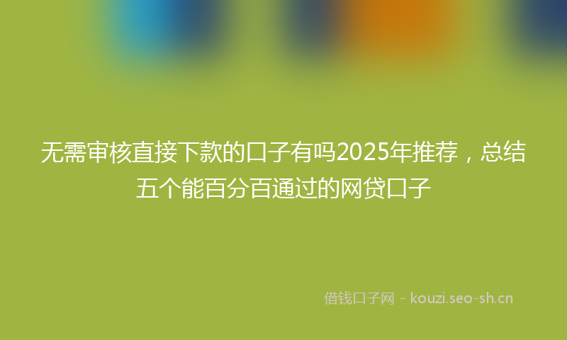 无需审核直接下款的口子有吗2025年推荐，总结五个能百分百通过的网贷口子
