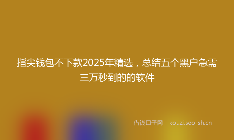 指尖钱包不下款2025年精选，总结五个黑户急需三万秒到的的软件
