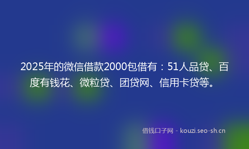 2025年的微信借款2000包借有:51人品贷、百度有钱花、微粒贷、团贷网、信用卡贷等。