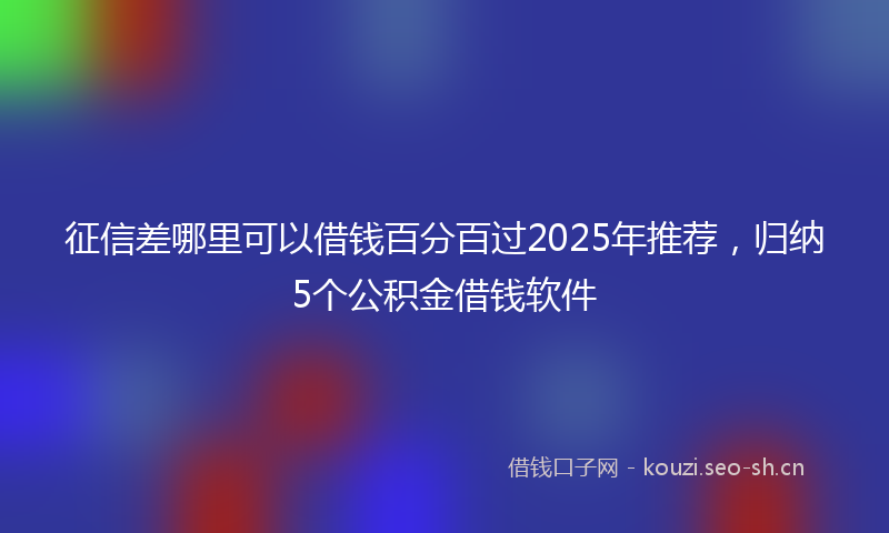 征信差哪里可以借钱百分百过2025年推荐，归纳5个公积金借钱软件
