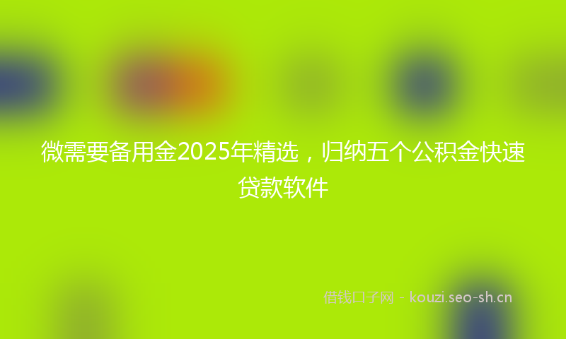 微需要备用金2025年精选，归纳五个公积金快速贷款软件