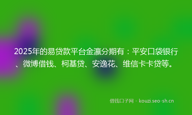 2025年的易贷款平台金瀛分期有：平安口袋银行、微博借钱、柯基贷、安逸花、维信卡卡贷等。