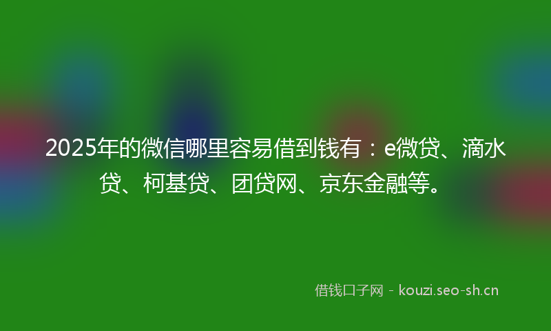 2025年的微信哪里容易借到钱有：e微贷、滴水贷、柯基贷、团贷网、京东金融等。