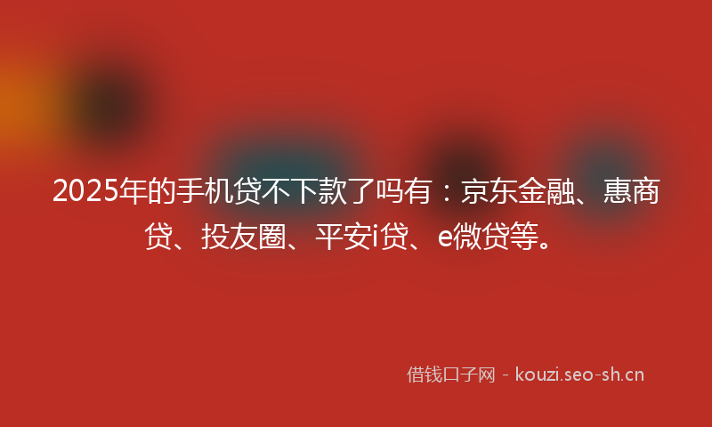 2025年的手机贷不下款了吗有：京东金融、惠商贷、投友圈、平安i贷、e微贷等。