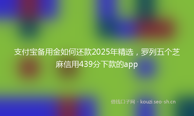 支付宝备用金如何还款2025年精选，罗列五个芝麻信用439分下款的app