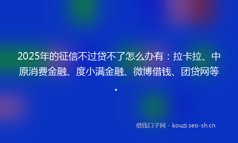 2025年的征信不过贷不了怎么办有：拉卡拉、中原消费金融、度小满金融、微博借钱、团贷网等。
