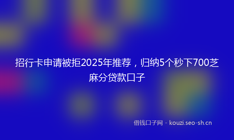 招行卡申请被拒2025年推荐，归纳5个秒下700芝麻分贷款口子