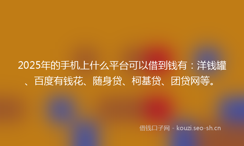 2025年的手机上什么平台可以借到钱有：洋钱罐、百度有钱花、随身贷、柯基贷、团贷网等。
