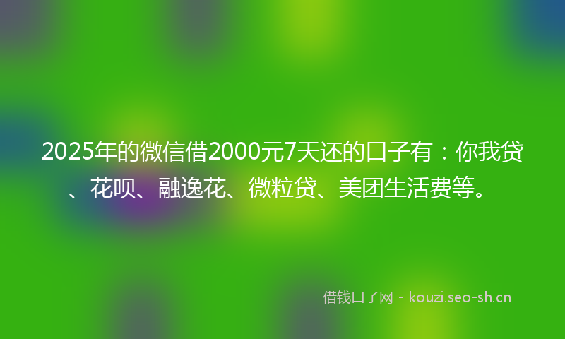 2025年的微信借2000元7天还的口子有:你我贷、花呗、融逸花、微粒贷、美团生活费等。