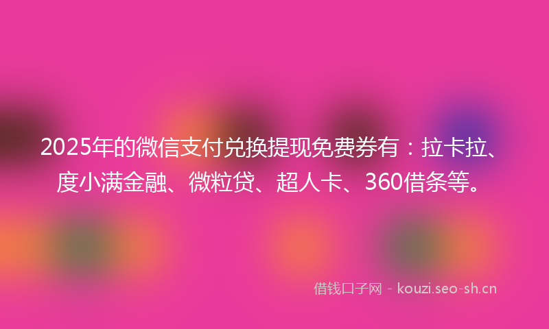 2025年的微信支付兑换提现免费券有：拉卡拉、度小满金融、微粒贷、超人卡、360借条等。