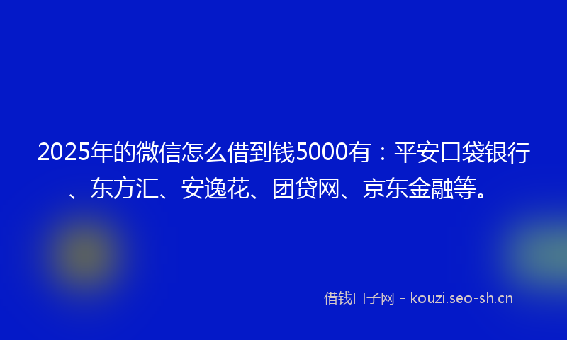 2025年的微信怎么借到钱5000有：平安口袋银行、东方汇、安逸花、团贷网、京东金融等。