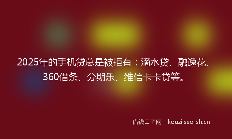 2025年的手机贷总是被拒有：滴水贷、融逸花、360借条、分期乐、维信卡卡贷等。