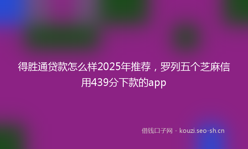 得胜通贷款怎么样2025年推荐,罗列五个芝麻信用439分下款的app