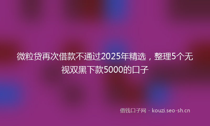 微粒贷再次借款不通过2025年精选，整理5个无视双黑下款5000的口子