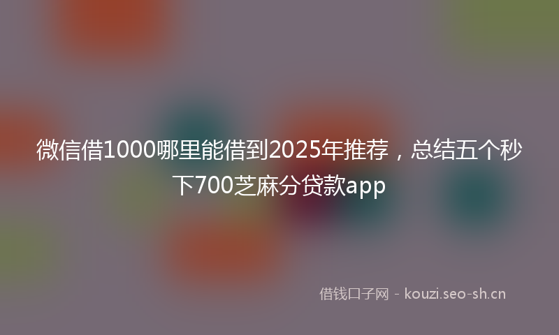 微信借1000哪里能借到2025年推荐，总结五个秒下700芝麻分贷款app