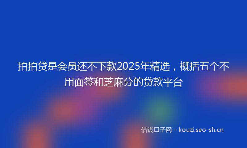 拍拍贷是会员还不下款2025年精选,概括五个不用面签和芝麻分的贷款平台