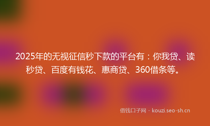2025年的无视征信秒下款的平台有：你我贷、读秒贷、百度有钱花、惠商贷、360借条等。