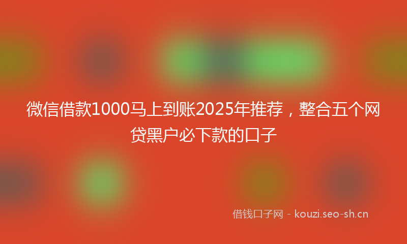 微信借款1000马上到账2025年推荐，整合五个网贷黑户必下款的口子