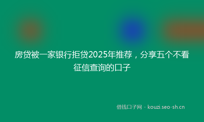 房贷被一家银行拒贷2025年推荐，分享五个不看征信查询的口子
