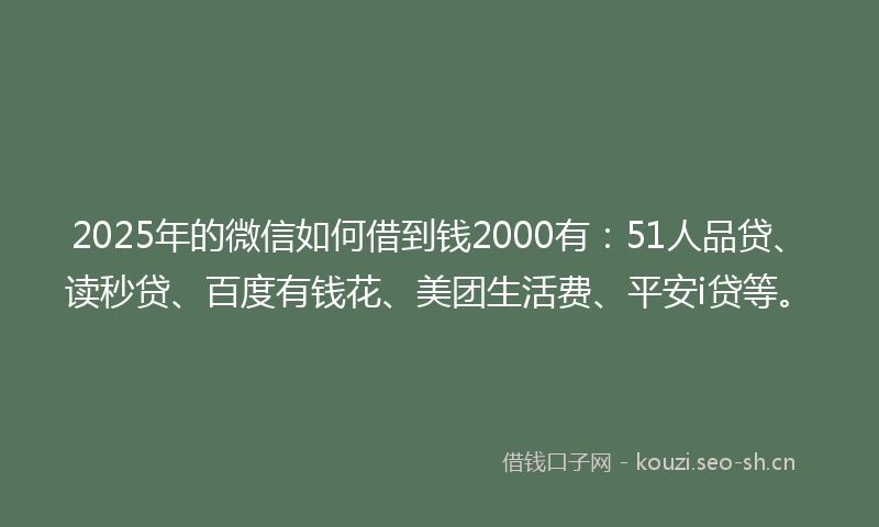 2025年的微信如何借到钱2000有：51人品贷、读秒贷、百度有钱花、美团生活费、平安i贷等。