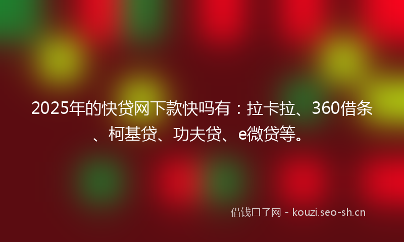 2025年的快贷网下款快吗有：拉卡拉、360借条、柯基贷、功夫贷、e微贷等。