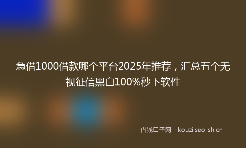 急借1000借款哪个平台2025年推荐，汇总五个无视征信黑白100%秒下软件