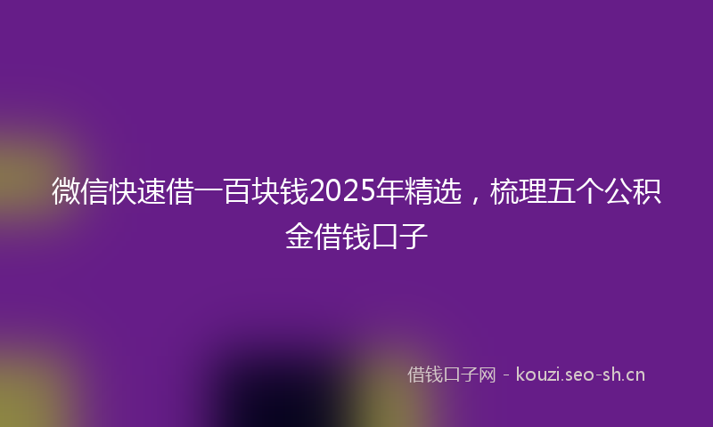 微信快速借一百块钱2025年精选，梳理五个公积金借钱口子